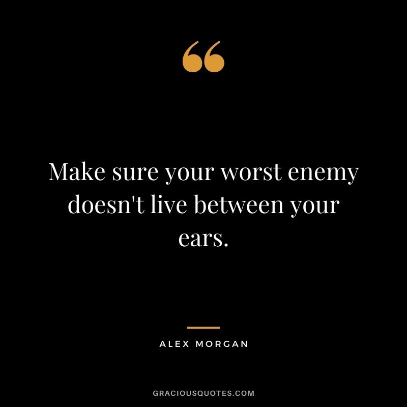 Make sure your worst enemy doesn't live between your ears.
