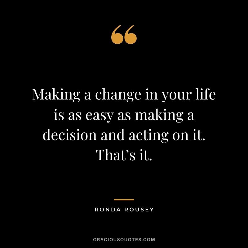 Making a change in your life is as easy as making a decision and acting on it. That’s it.