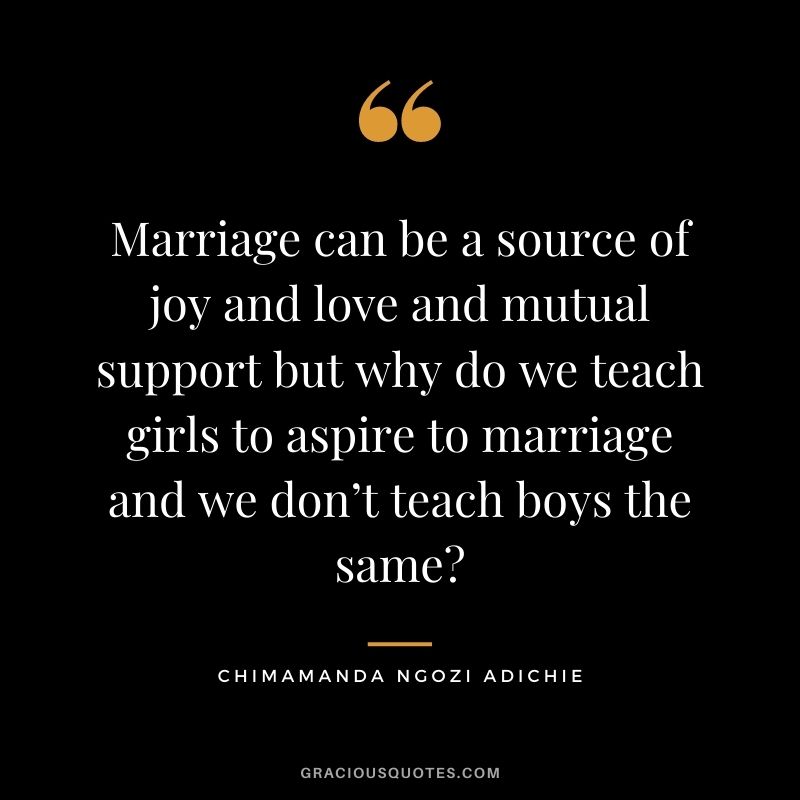 Marriage can be a source of joy and love and mutual support but why do we teach girls to aspire to marriage and we don’t teach boys the same?