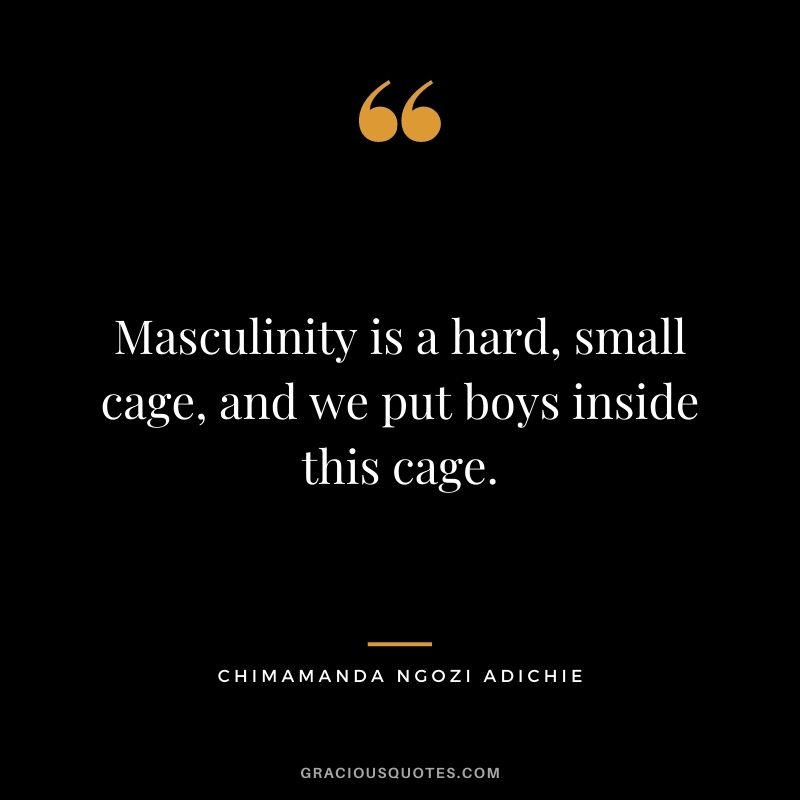 Masculinity is a hard, small cage, and we put boys inside this cage.