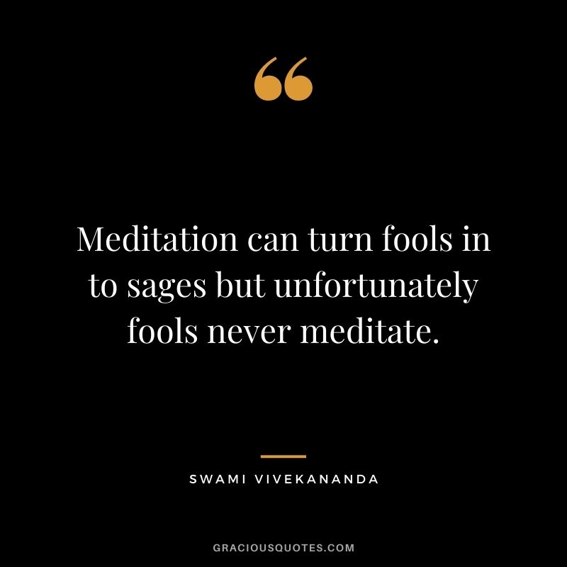 Meditation can turn fools in to sages but unfortunately fools never meditate.