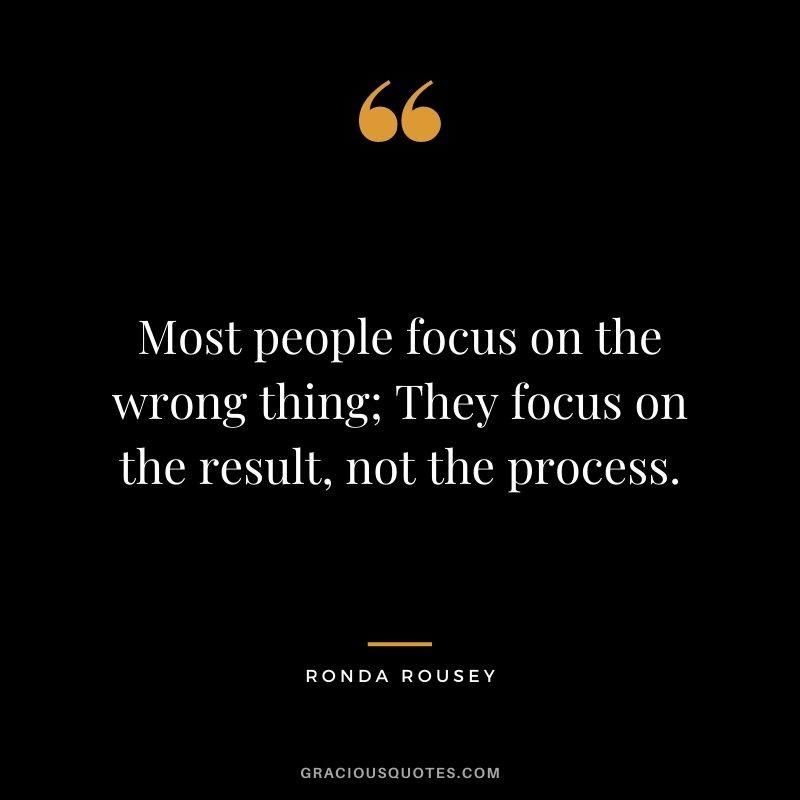 Most people focus on the wrong thing; They focus on the result, not the process.