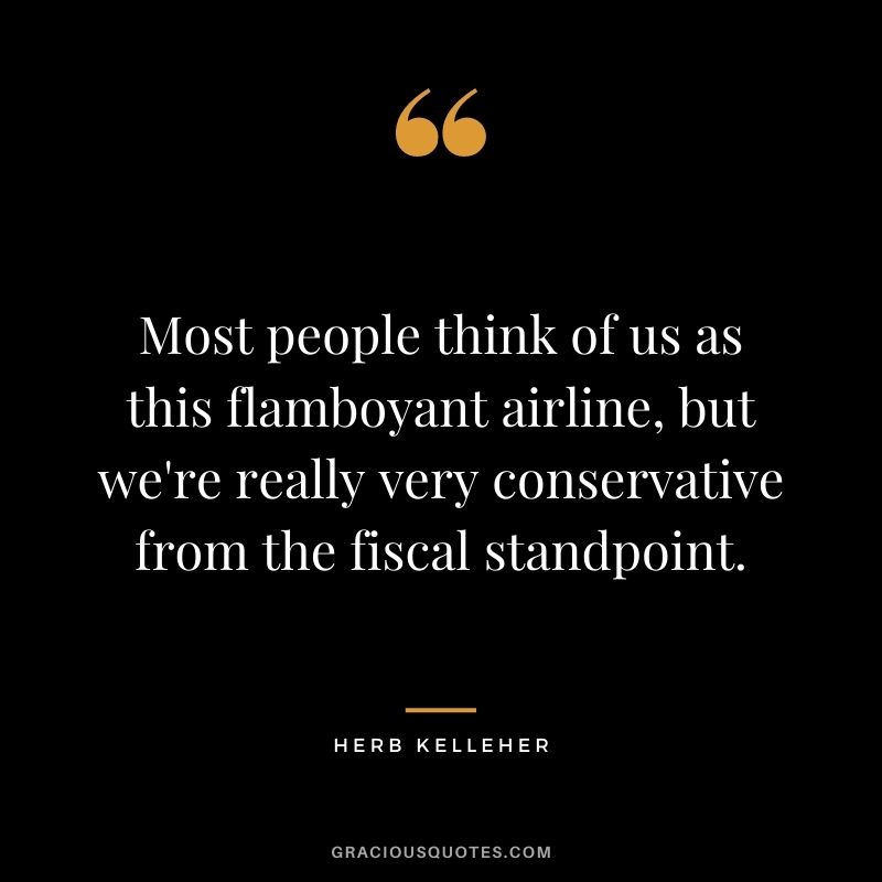 Most people think of us as this flamboyant airline, but we're really very conservative from the fiscal standpoint.