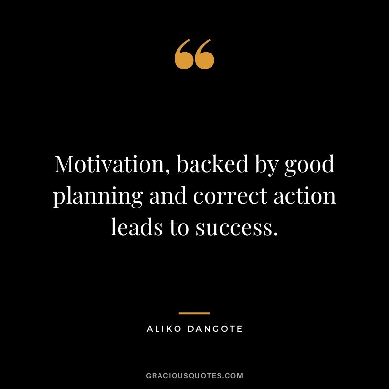 Motivation, backed by good planning and correct action leads to success.