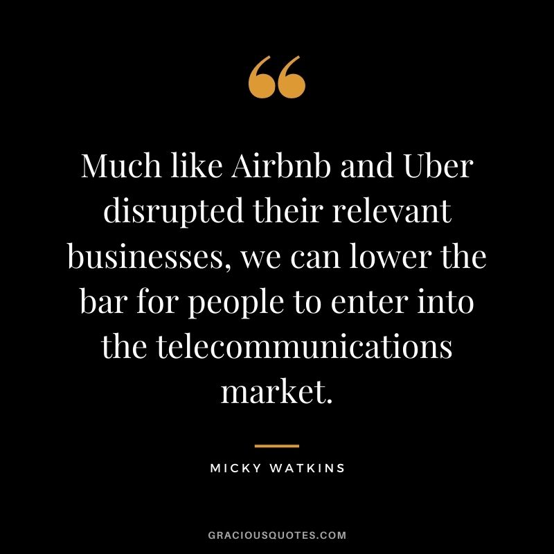 Much like Airbnb and Uber disrupted their relevant businesses, we can lower the bar for people to enter into the telecommunications market.