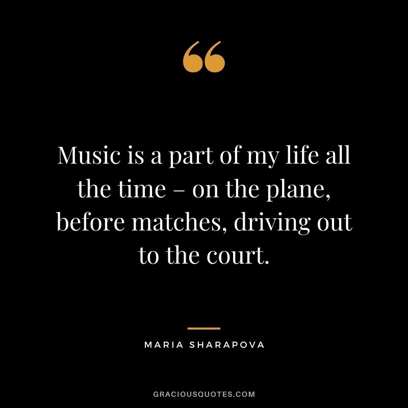 Music is a part of my life all the time – on the plane, before matches, driving out to the court.