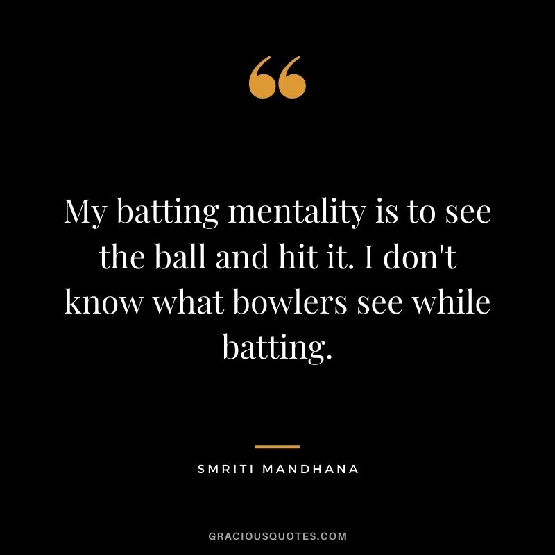 My batting mentality is to see the ball and hit it. I don't know what bowlers see while batting.