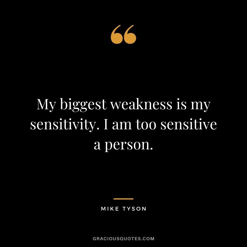 My biggest weakness is my sensitivity. I am too sensitive a person.