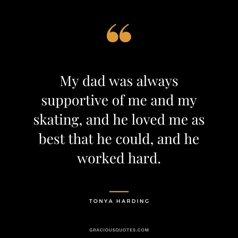 My dad was always supportive of me and my skating, and he loved me as best that he could, and he worked hard.