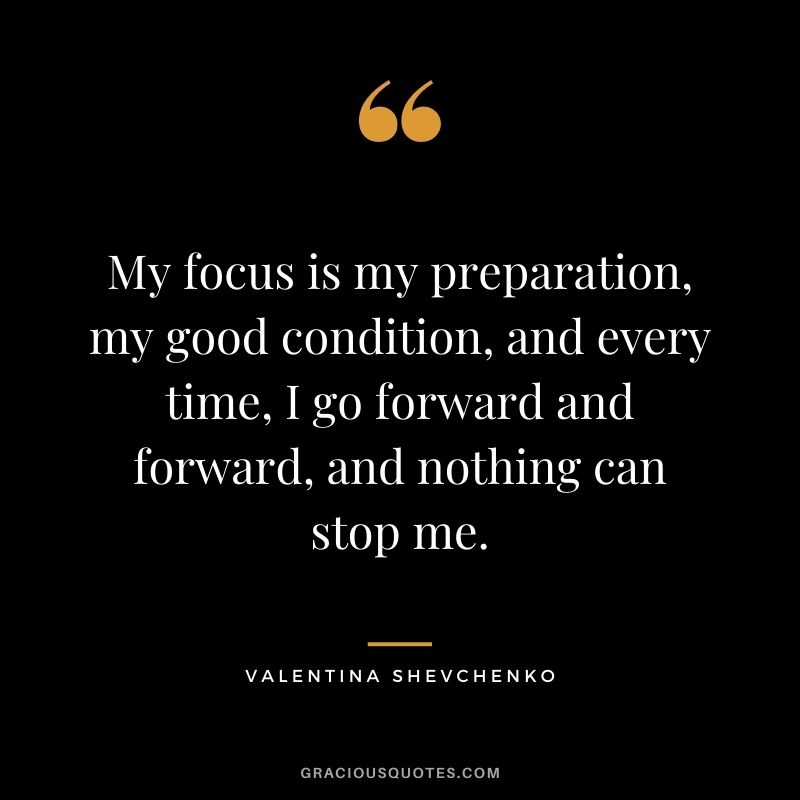 My focus is my preparation, my good condition, and every time, I go forward and forward, and nothing can stop me.