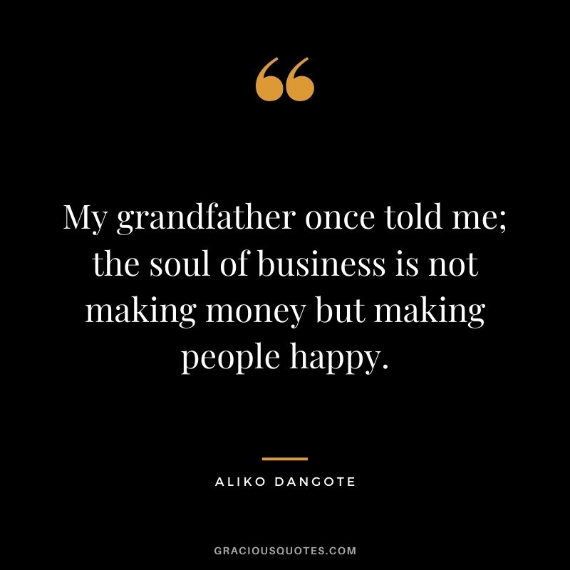 My grandfather once told me; the soul of business is not making money but making people happy.