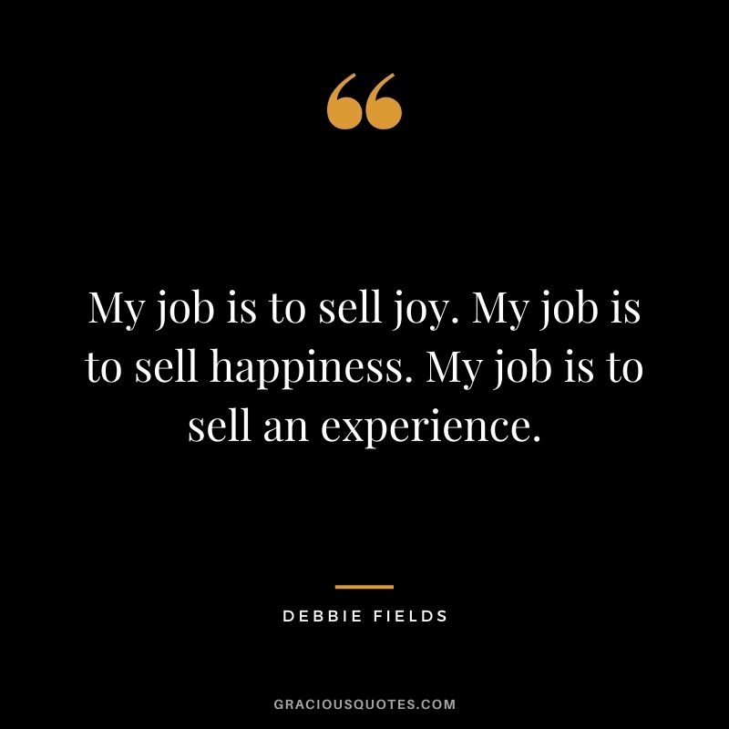 My job is to sell joy. My job is to sell happiness. My job is to sell an experience.