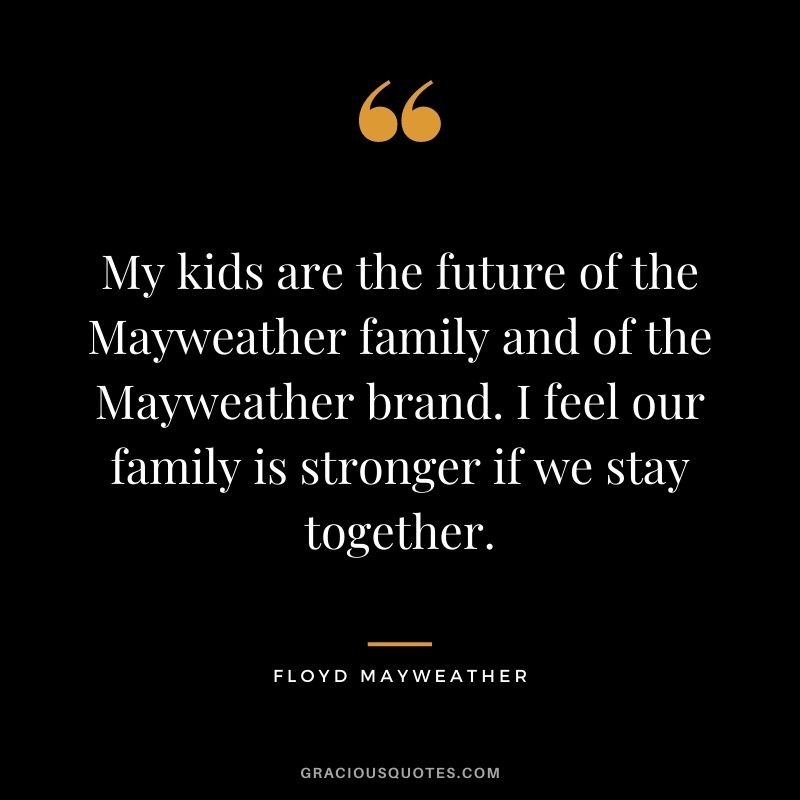 My kids are the future of the Mayweather family and of the Mayweather brand. I feel our family is stronger if we stay together.