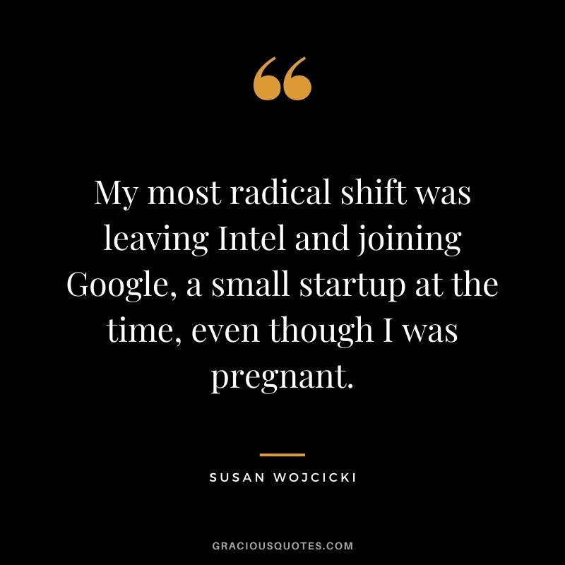 My most radical shift was leaving Intel and joining Google, a small startup at the time, even though I was pregnant.