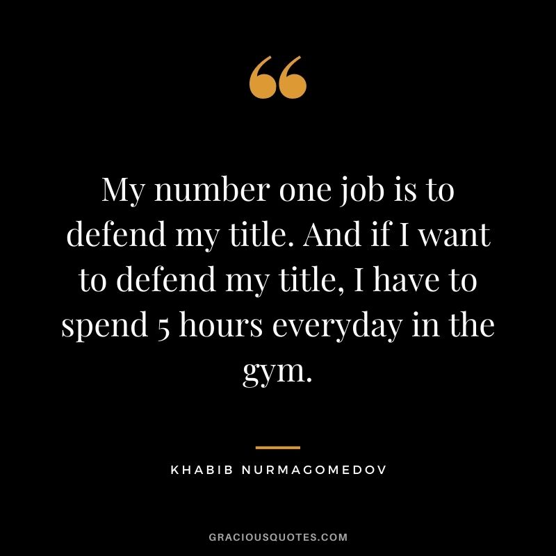 My number one job is to defend my title. And if I want to defend my title, I have to spend 5 hours everyday in the gym.