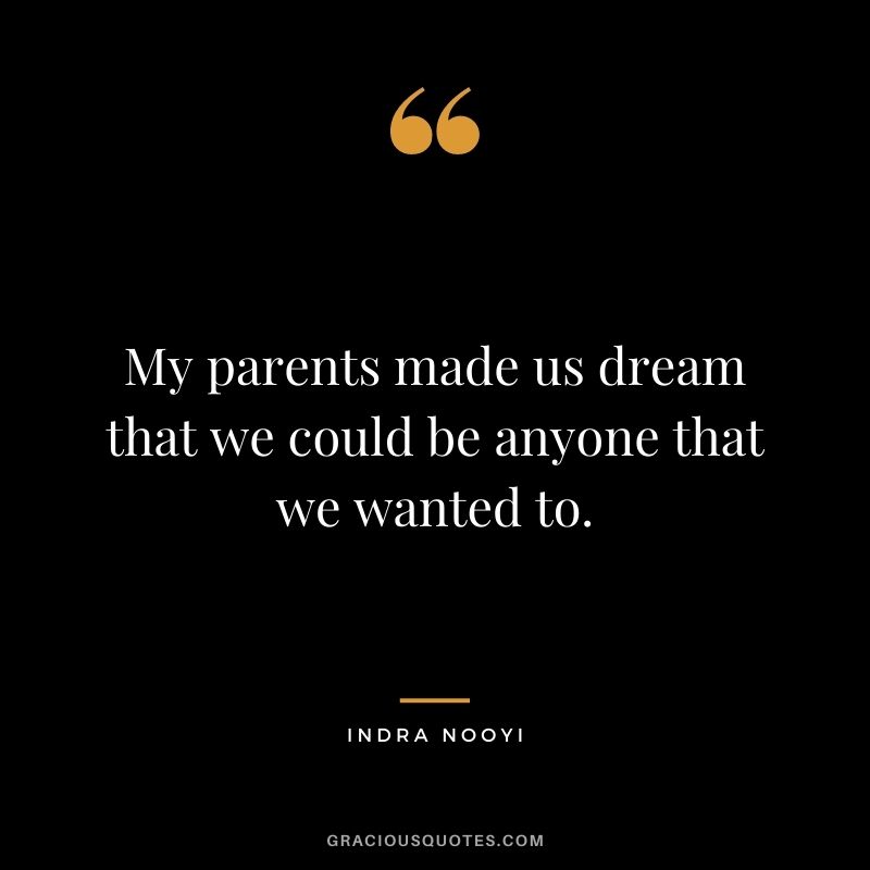 My parents made us dream that we could be anyone that we wanted to.
