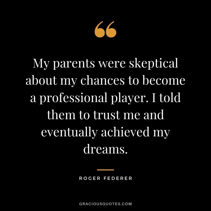 My parents were skeptical about my chances to become a professional player. I told them to trust me and eventually achieved my dreams.