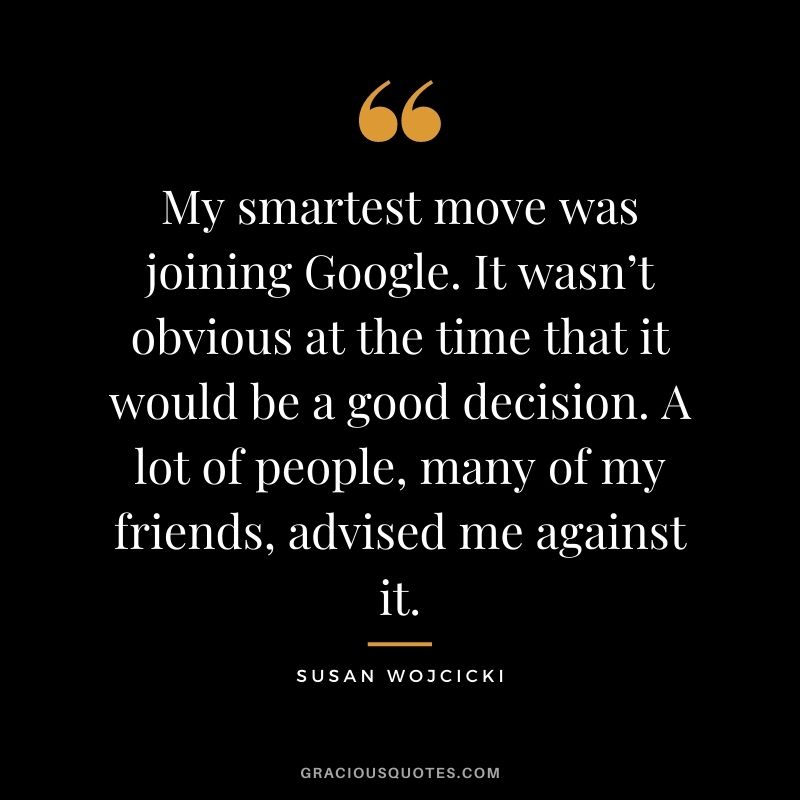 My smartest move was joining Google. It wasn’t obvious at the time that it would be a good decision. A lot of people, many of my friends, advised me against it.