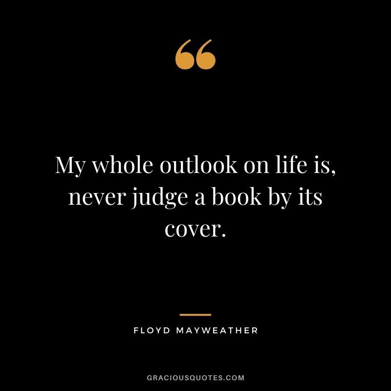 My whole outlook on life is, never judge a book by its cover.