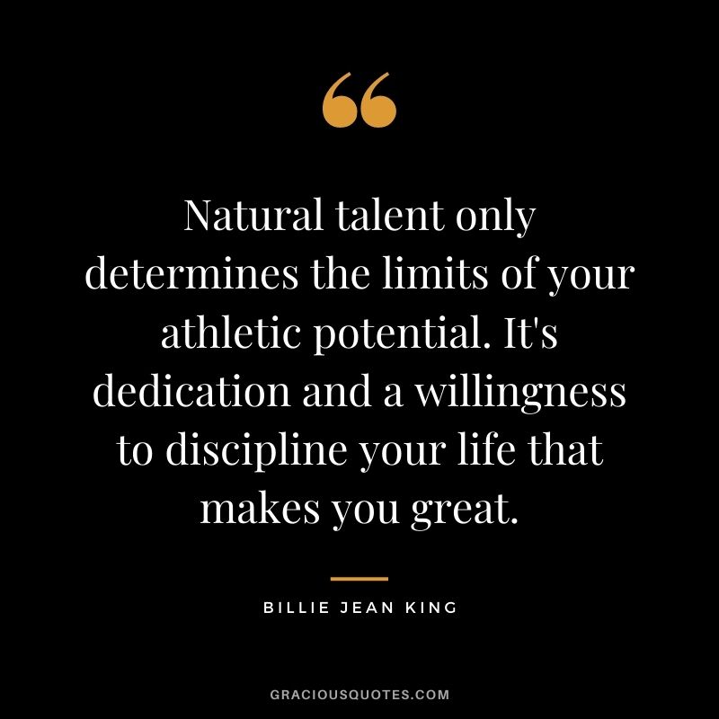 Natural talent only determines the limits of your athletic potential. It's dedication and a willingness to discipline your life that makes you great.
