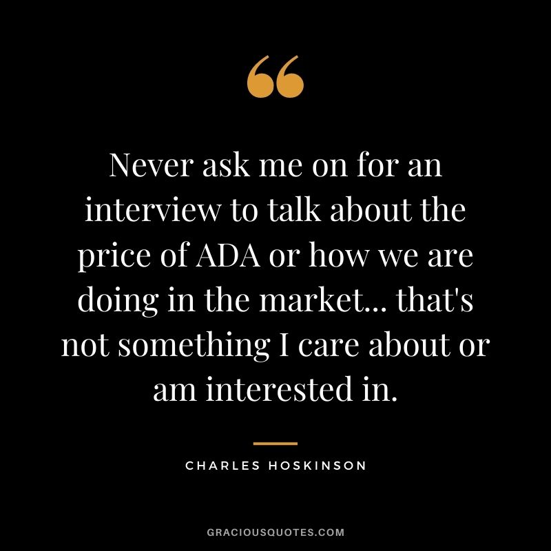 Never ask me on for an interview to talk about the price of ADA or how we are doing in the market... that's not something I care about or am interested in.