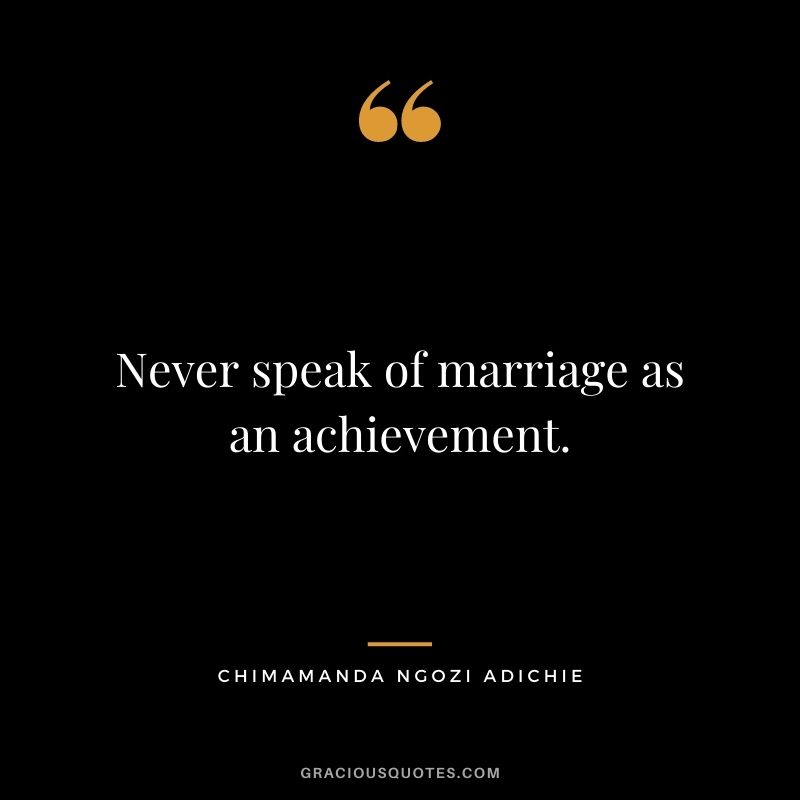 Never speak of marriage as an achievement.