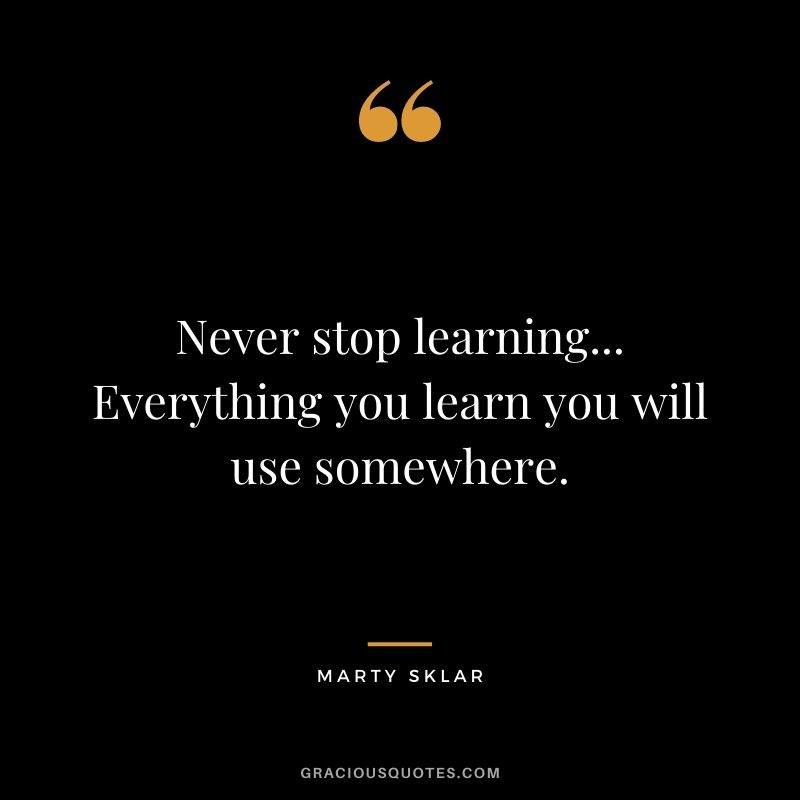 Never stop learning... Everything you learn you will use somewhere.