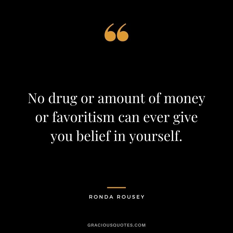 No drug or amount of money or favoritism can ever give you belief in yourself.