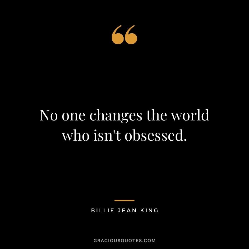 No one changes the world who isn't obsessed.