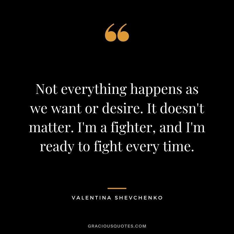 Not everything happens as we want or desire. It doesn't matter. I'm a fighter, and I'm ready to fight every time.