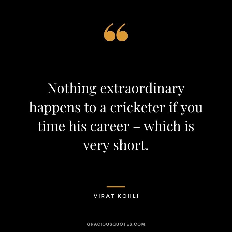 Nothing extraordinary happens to a cricketer if you time his career – which is very short.