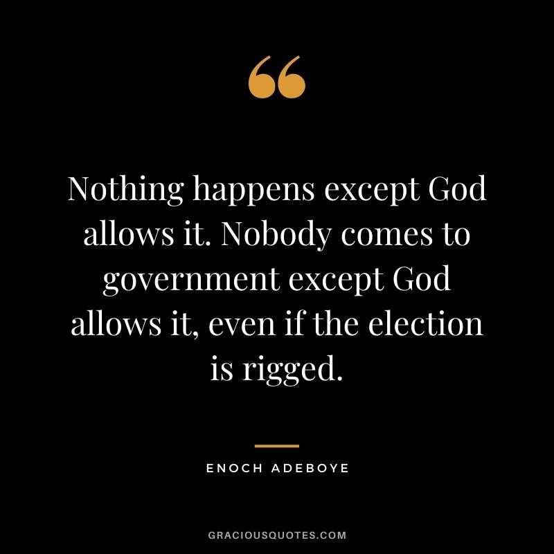 Nothing happens except God allows it. Nobody comes to government except God allows it, even if the election is rigged.