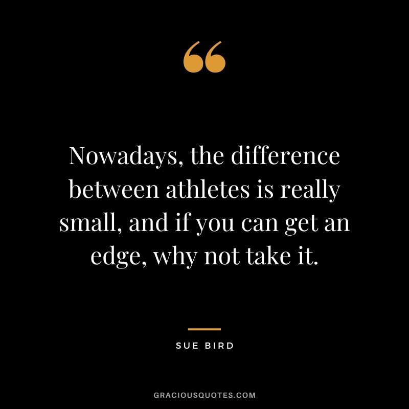 Nowadays, the difference between athletes is really small, and if you can get an edge, why not take it.
