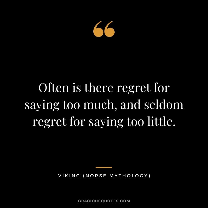 Often is there regret for saying too much, and seldom regret for saying too little.