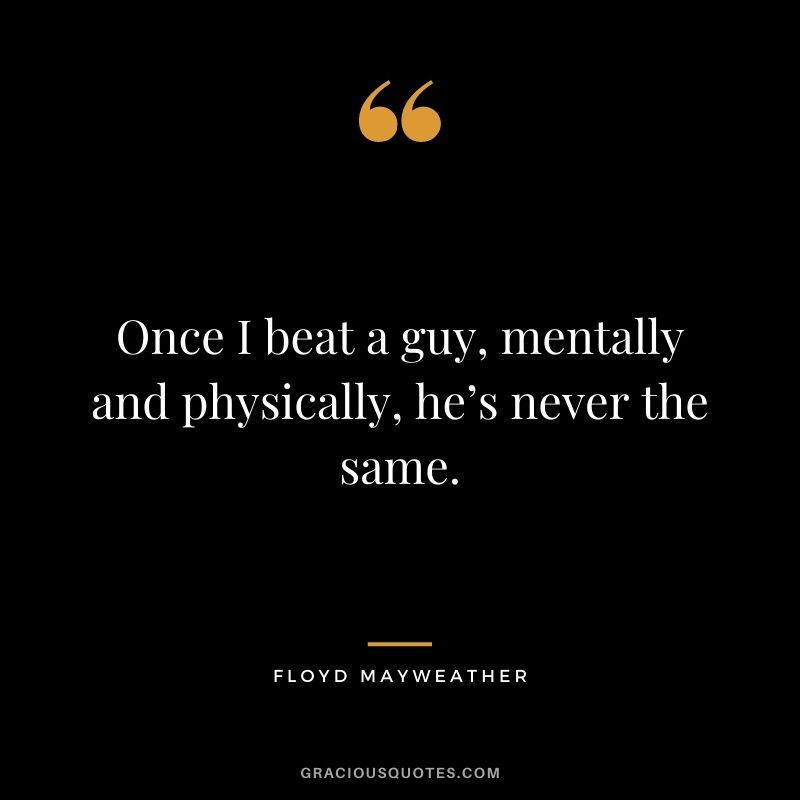 Once I beat a guy, mentally and physically, he’s never the same.