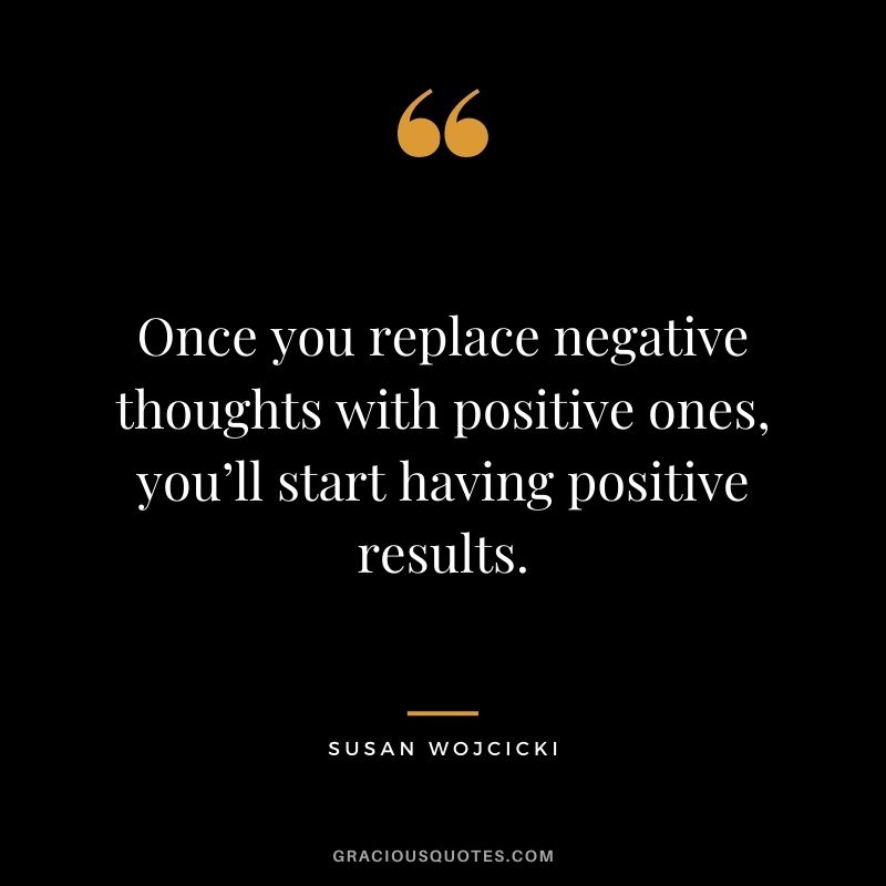 Once you replace negative thoughts with positive ones, you’ll start having positive results.