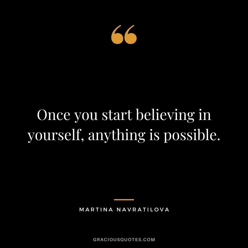 Once you start believing in yourself, anything is possible.