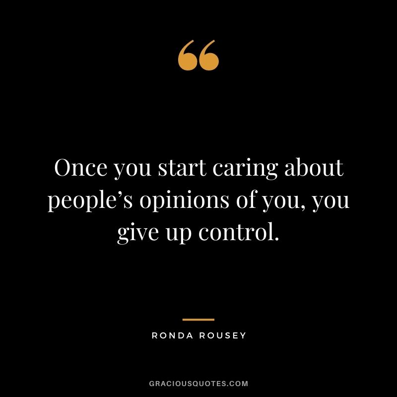 Once you start caring about people’s opinions of you, you give up control.