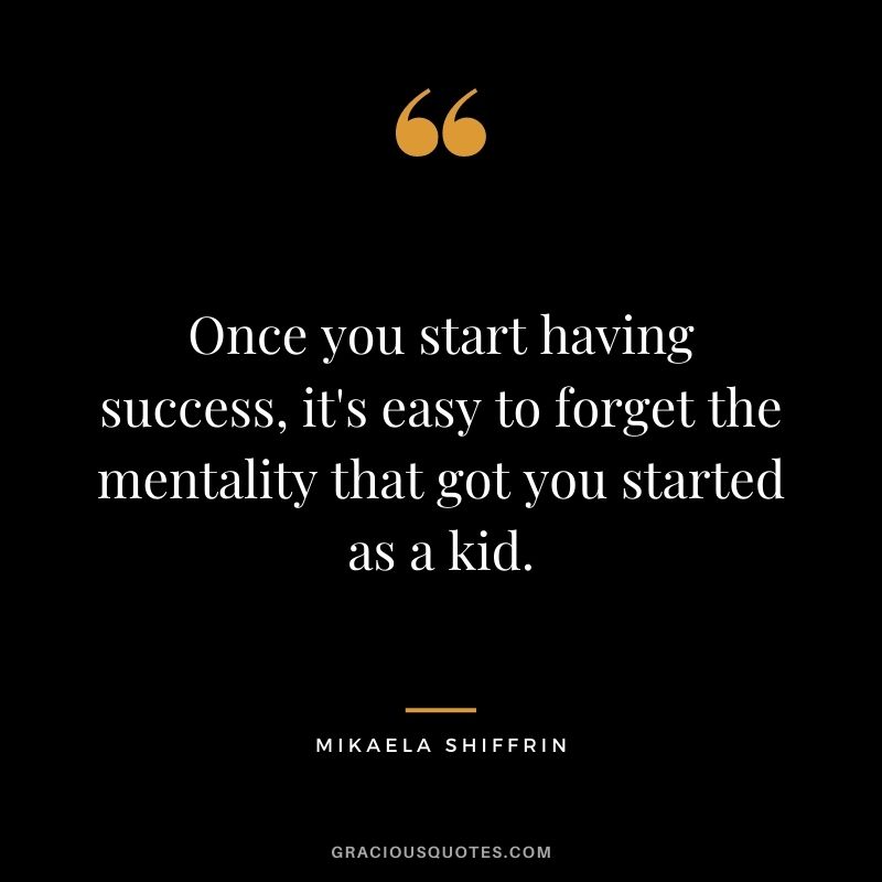 Once you start having success, it's easy to forget the mentality that got you started as a kid.