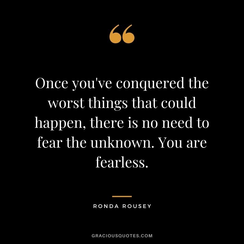 Once you've conquered the worst things that could happen, there is no need to fear the unknown. You are fearless.