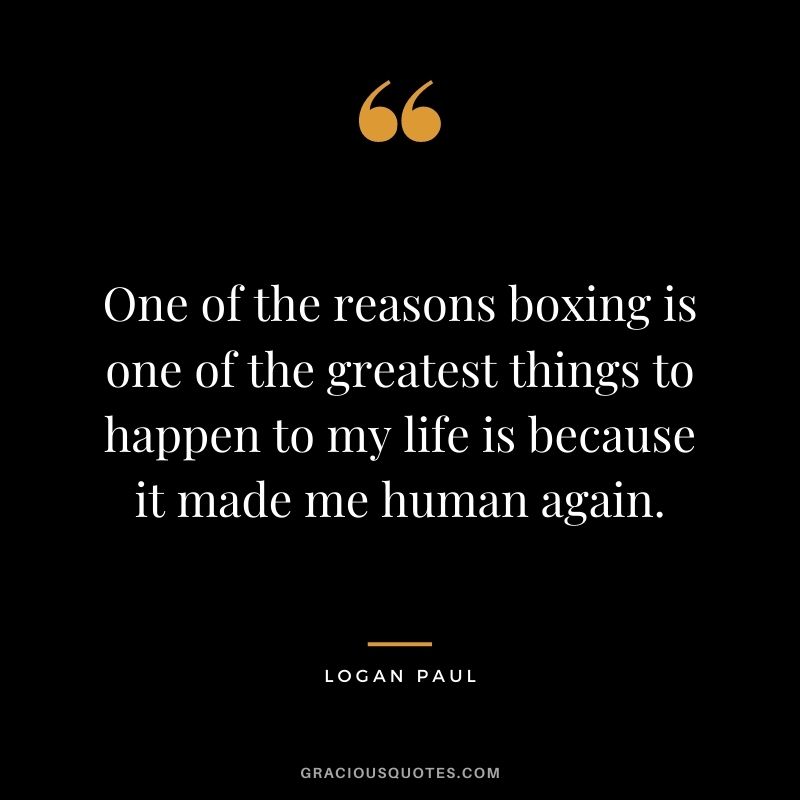One of the reasons boxing is one of the greatest things to happen to my life is because it made me human again.