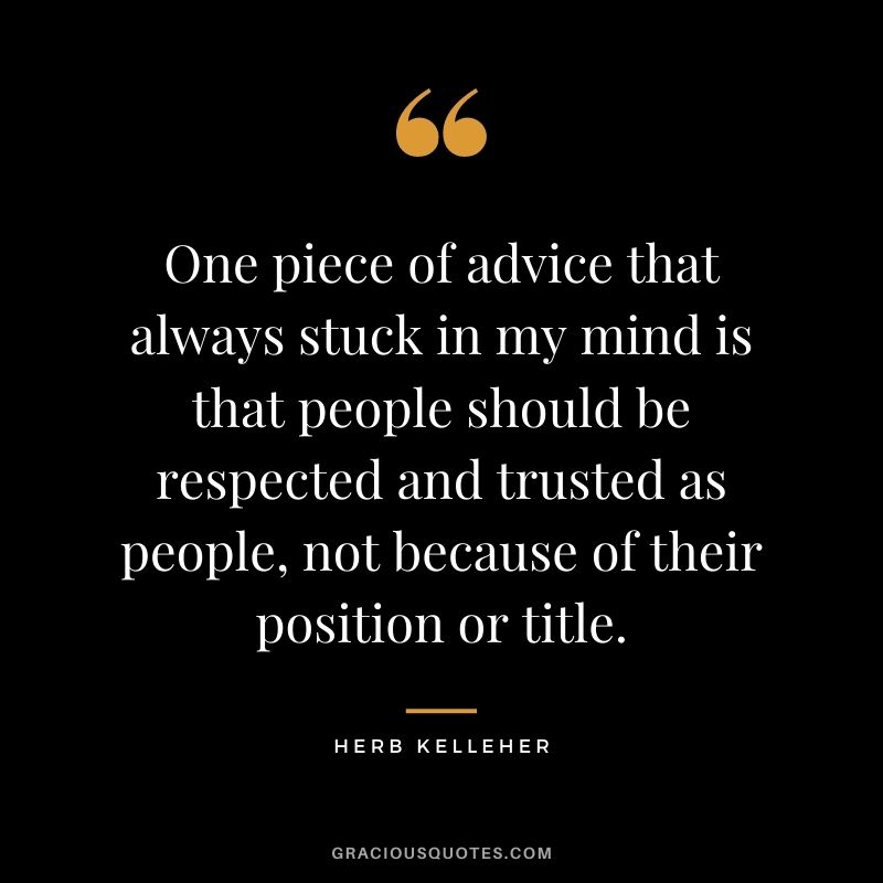 One piece of advice that always stuck in my mind is that people should be respected and trusted as people, not because of their position or title.