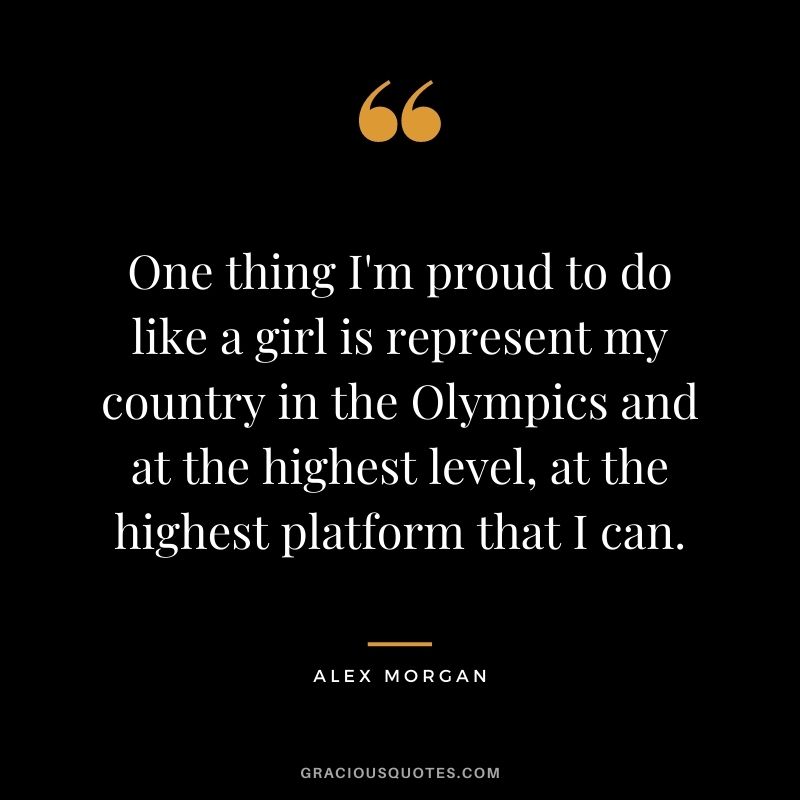 One thing I'm proud to do like a girl is represent my country in the Olympics and at the highest level, at the highest platform that I can.