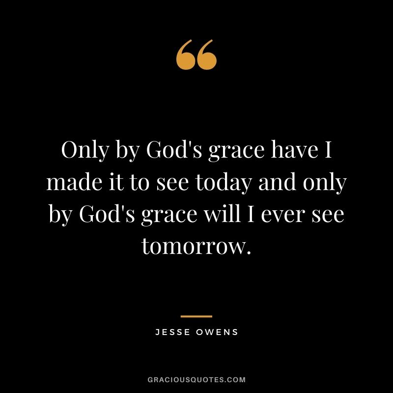Only by God's grace have I made it to see today and only by God's grace will I ever see tomorrow.