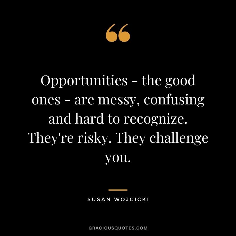 Opportunities - the good ones - are messy, confusing and hard to recognize. They're risky. They challenge you.