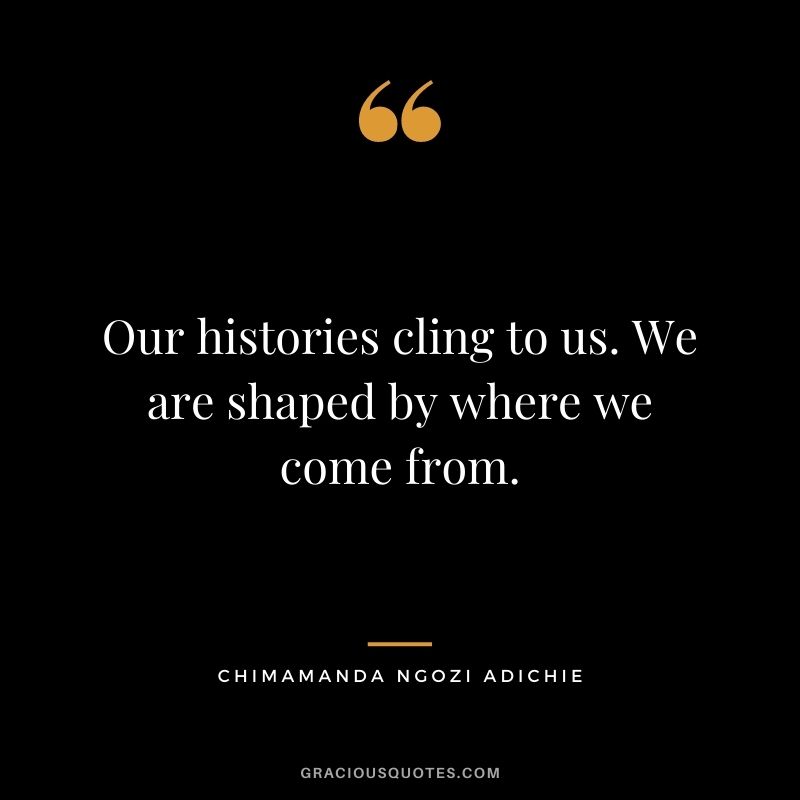 Our histories cling to us. We are shaped by where we come from.