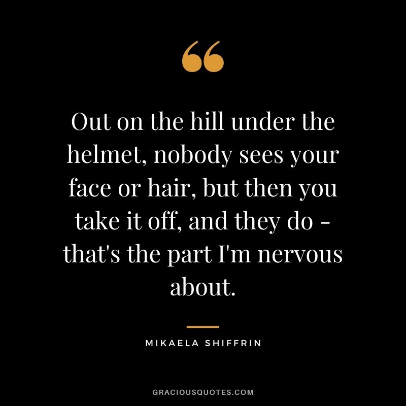Out on the hill under the helmet, nobody sees your face or hair, but then you take it off, and they do - that's the part I'm nervous about.