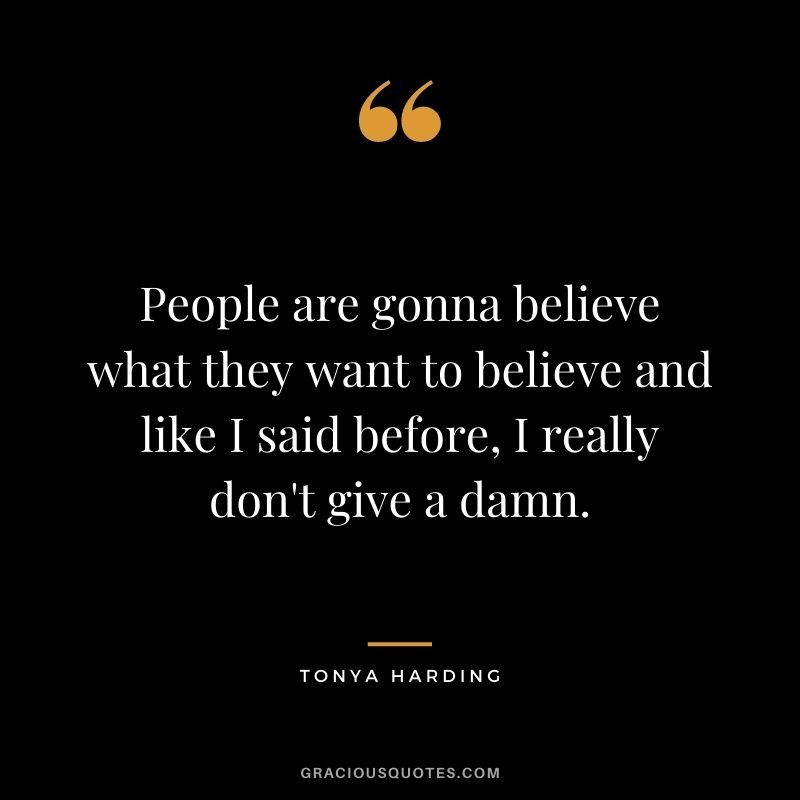 People are gonna believe what they want to believe and like I said before, I really don't give a damn.