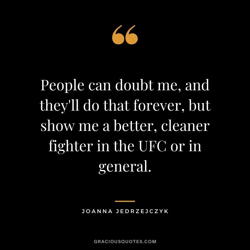 People can doubt me, and they'll do that forever, but show me a better, cleaner fighter in the UFC or in general.