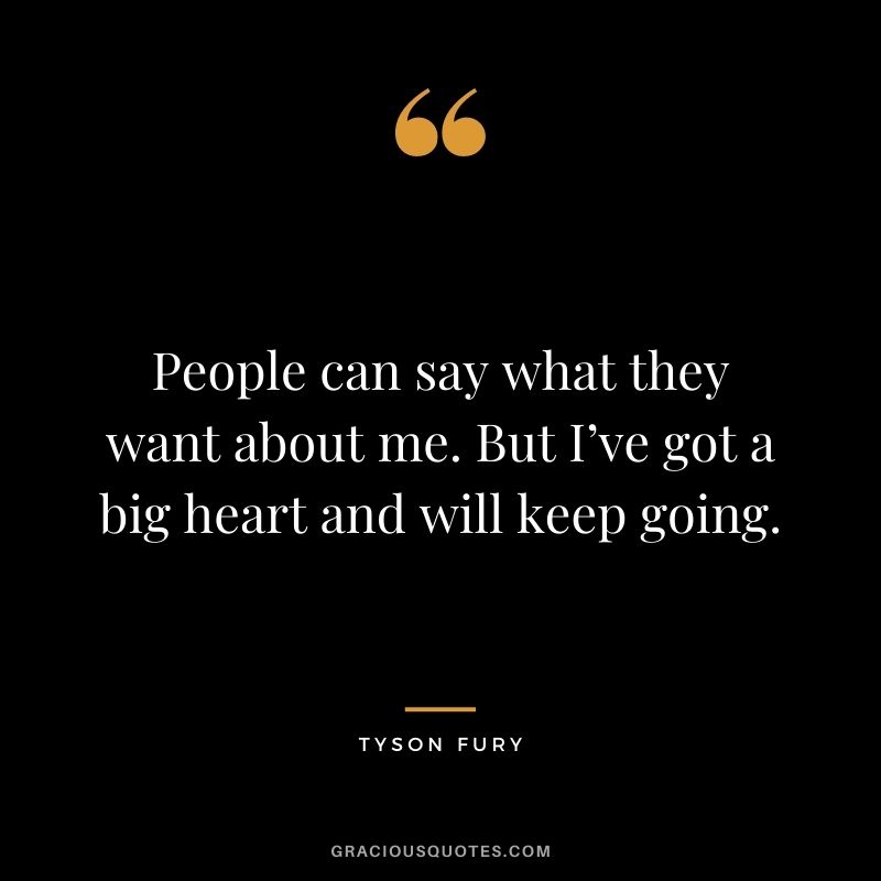 People can say what they want about me. But I’ve got a big heart and will keep going.